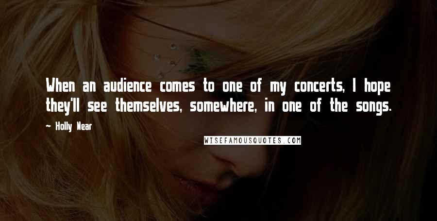 Holly Near Quotes: When an audience comes to one of my concerts, I hope they'll see themselves, somewhere, in one of the songs.