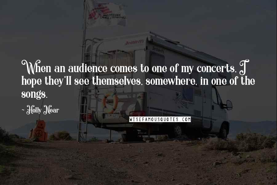 Holly Near Quotes: When an audience comes to one of my concerts, I hope they'll see themselves, somewhere, in one of the songs.