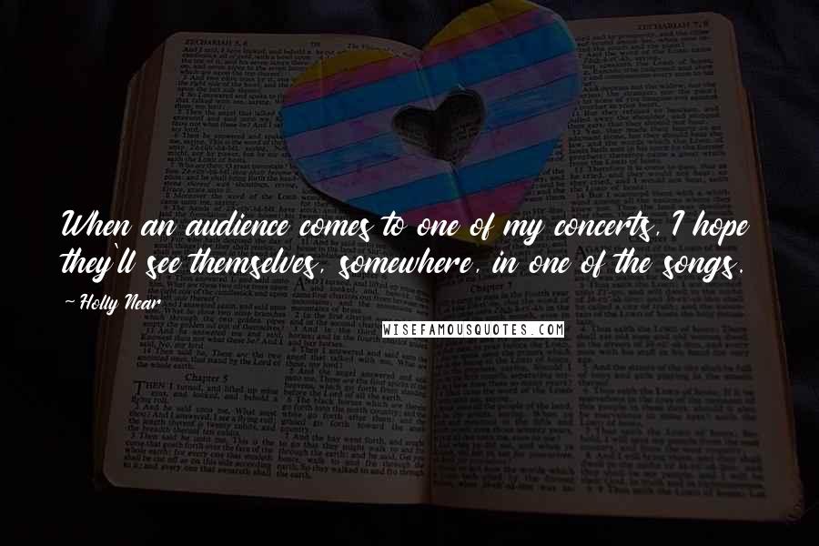 Holly Near Quotes: When an audience comes to one of my concerts, I hope they'll see themselves, somewhere, in one of the songs.