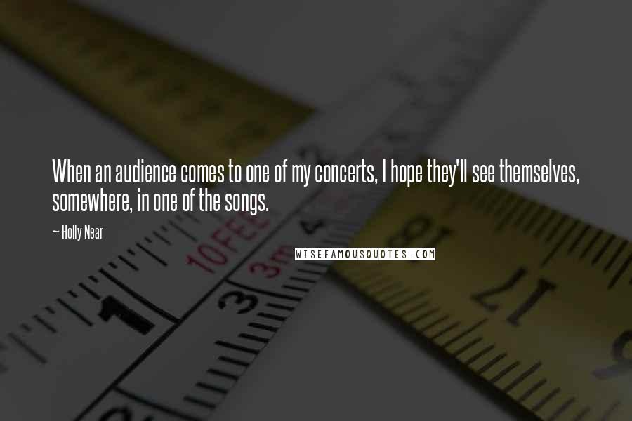 Holly Near Quotes: When an audience comes to one of my concerts, I hope they'll see themselves, somewhere, in one of the songs.