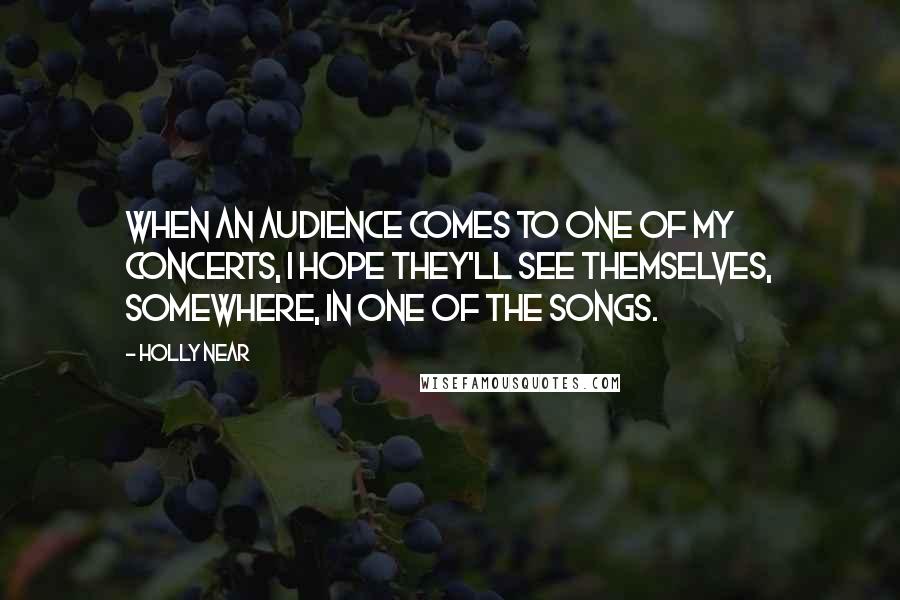 Holly Near Quotes: When an audience comes to one of my concerts, I hope they'll see themselves, somewhere, in one of the songs.