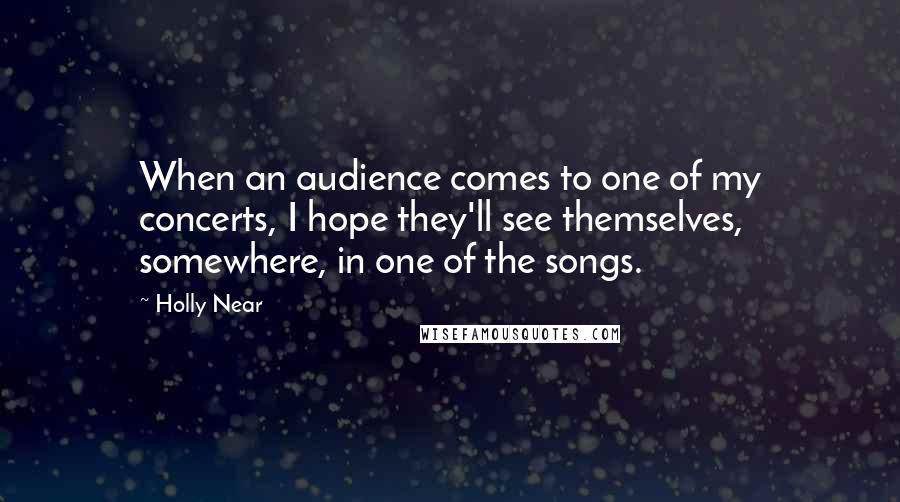 Holly Near Quotes: When an audience comes to one of my concerts, I hope they'll see themselves, somewhere, in one of the songs.