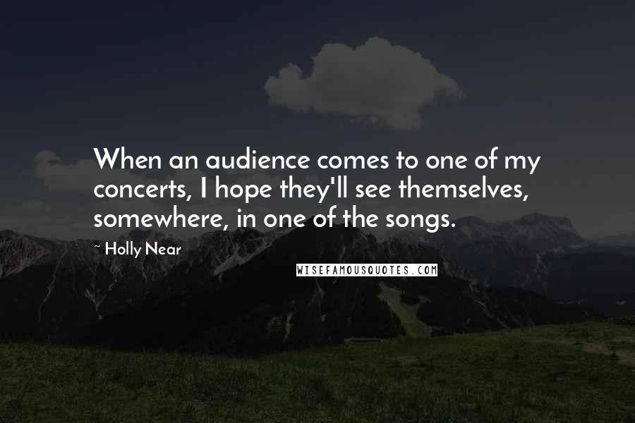 Holly Near Quotes: When an audience comes to one of my concerts, I hope they'll see themselves, somewhere, in one of the songs.