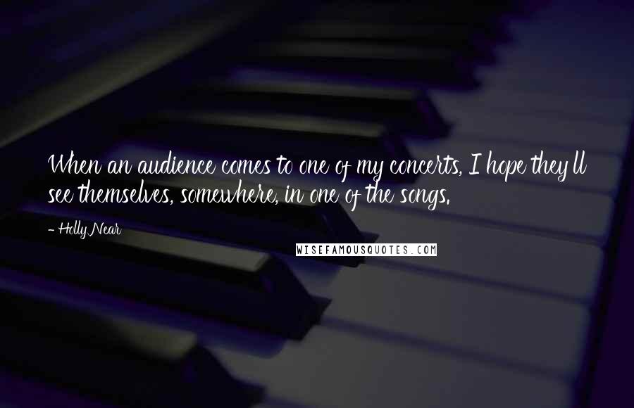 Holly Near Quotes: When an audience comes to one of my concerts, I hope they'll see themselves, somewhere, in one of the songs.