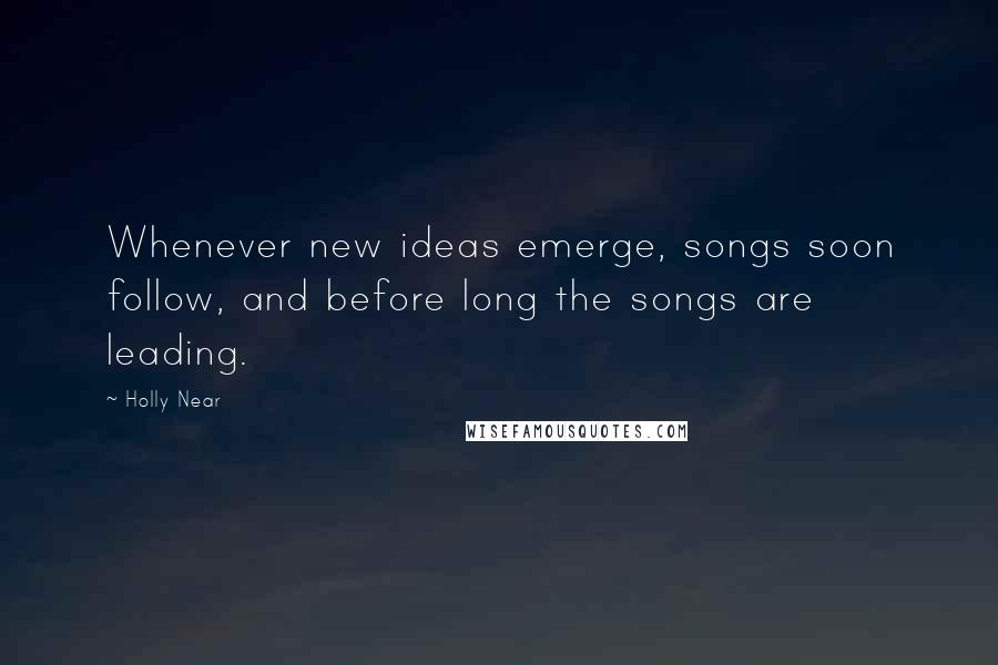 Holly Near Quotes: Whenever new ideas emerge, songs soon follow, and before long the songs are leading.