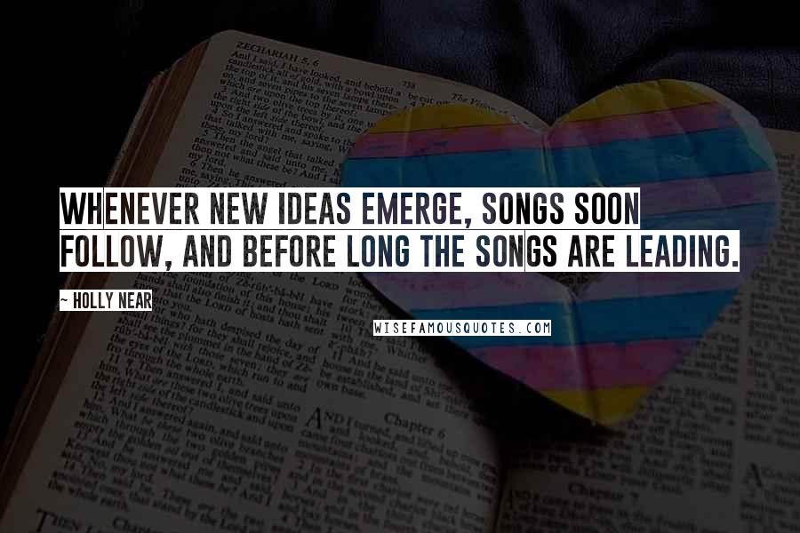 Holly Near Quotes: Whenever new ideas emerge, songs soon follow, and before long the songs are leading.