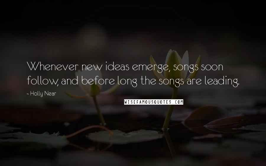 Holly Near Quotes: Whenever new ideas emerge, songs soon follow, and before long the songs are leading.