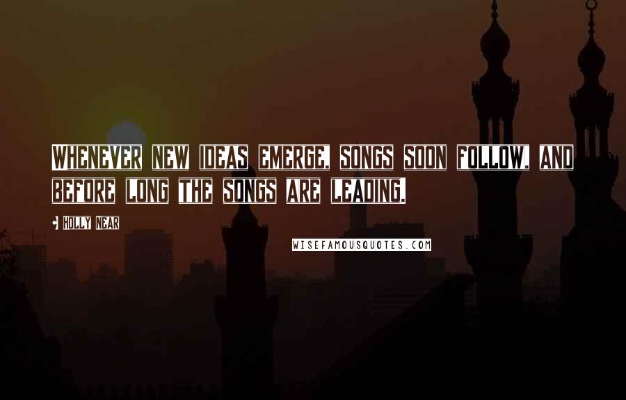 Holly Near Quotes: Whenever new ideas emerge, songs soon follow, and before long the songs are leading.