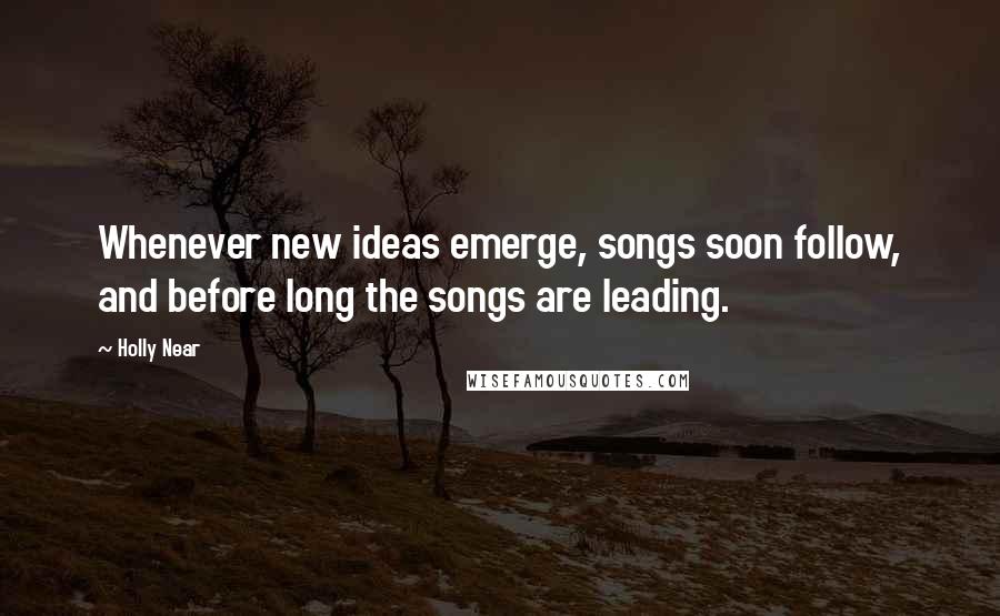 Holly Near Quotes: Whenever new ideas emerge, songs soon follow, and before long the songs are leading.