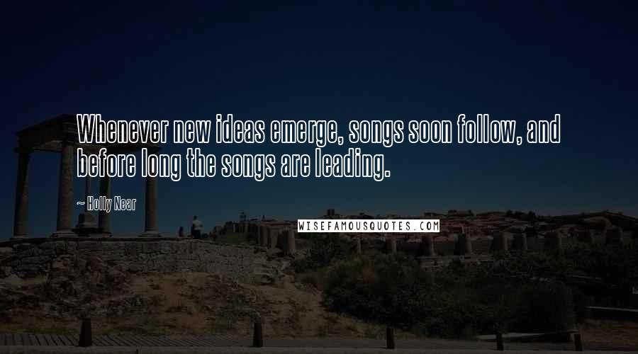 Holly Near Quotes: Whenever new ideas emerge, songs soon follow, and before long the songs are leading.