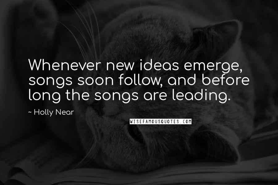 Holly Near Quotes: Whenever new ideas emerge, songs soon follow, and before long the songs are leading.