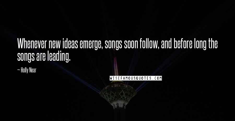 Holly Near Quotes: Whenever new ideas emerge, songs soon follow, and before long the songs are leading.