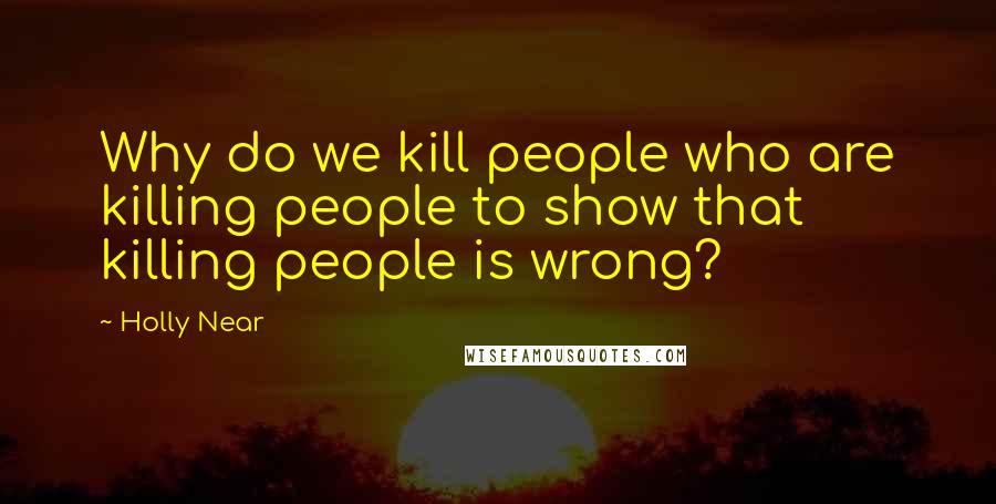 Holly Near Quotes: Why do we kill people who are killing people to show that killing people is wrong?