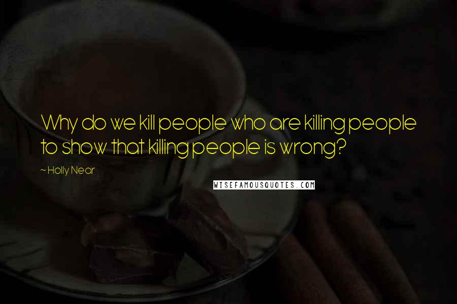 Holly Near Quotes: Why do we kill people who are killing people to show that killing people is wrong?