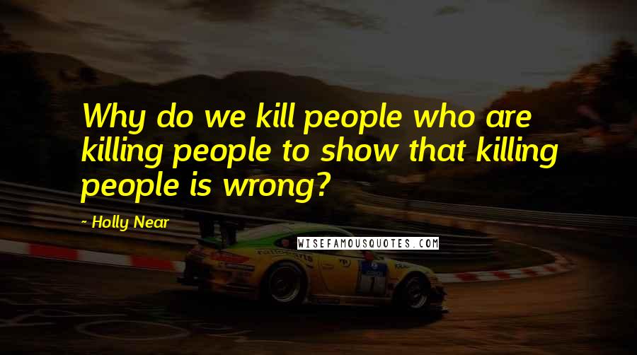 Holly Near Quotes: Why do we kill people who are killing people to show that killing people is wrong?