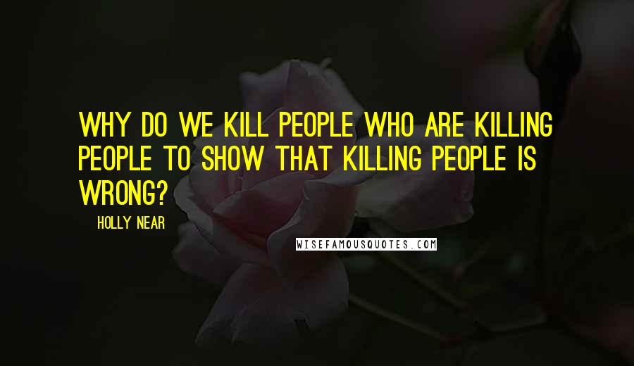 Holly Near Quotes: Why do we kill people who are killing people to show that killing people is wrong?