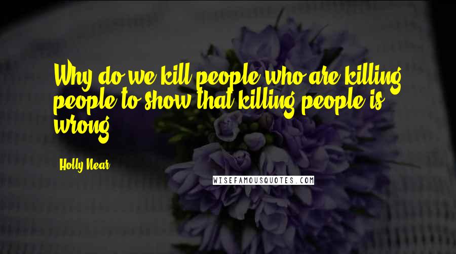 Holly Near Quotes: Why do we kill people who are killing people to show that killing people is wrong?