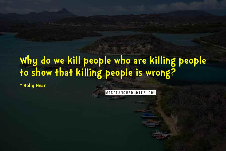 Holly Near Quotes: Why do we kill people who are killing people to show that killing people is wrong?