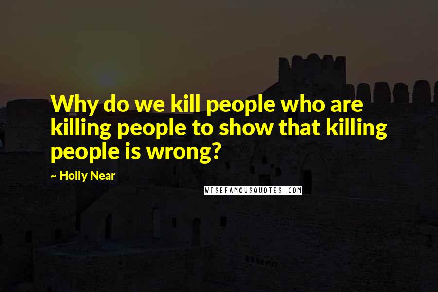 Holly Near Quotes: Why do we kill people who are killing people to show that killing people is wrong?