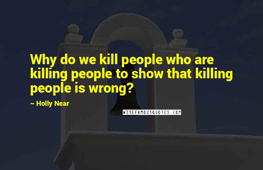 Holly Near Quotes: Why do we kill people who are killing people to show that killing people is wrong?