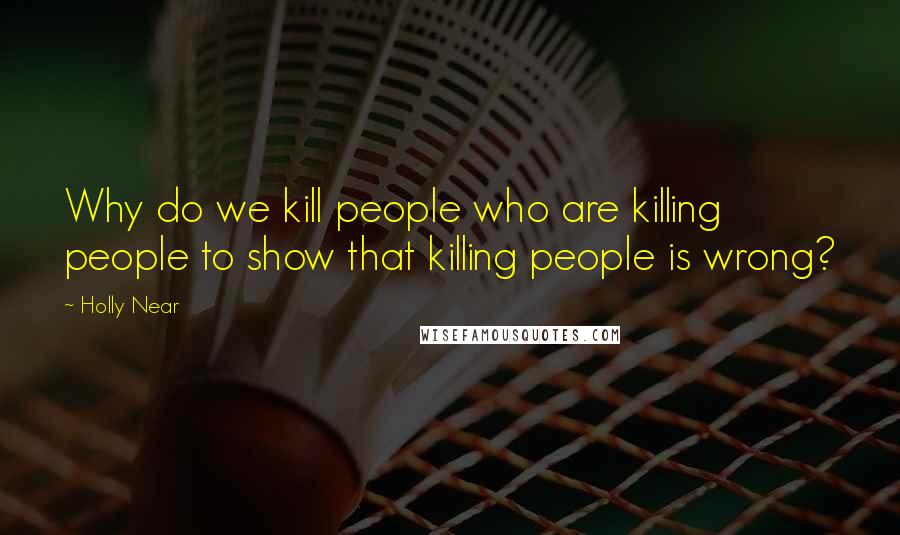 Holly Near Quotes: Why do we kill people who are killing people to show that killing people is wrong?