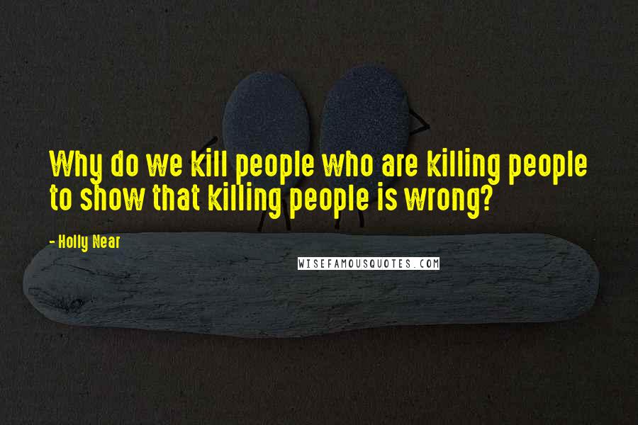 Holly Near Quotes: Why do we kill people who are killing people to show that killing people is wrong?