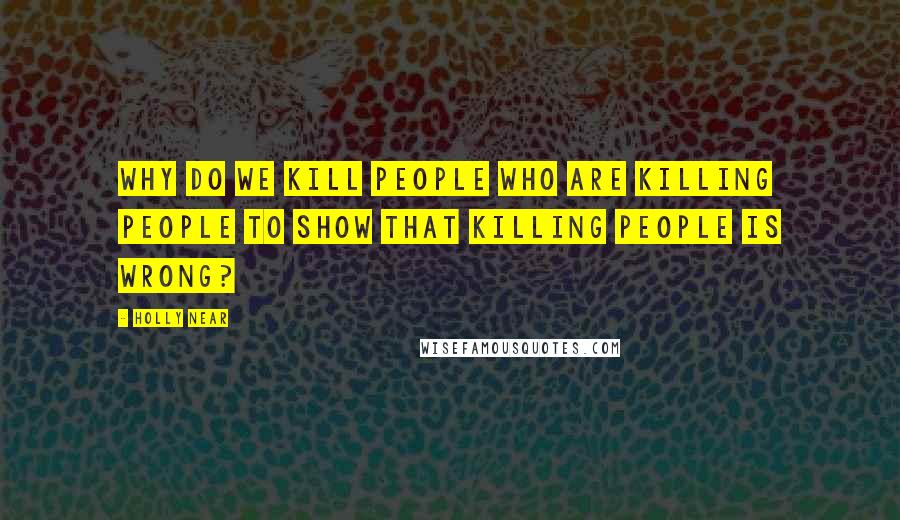 Holly Near Quotes: Why do we kill people who are killing people to show that killing people is wrong?