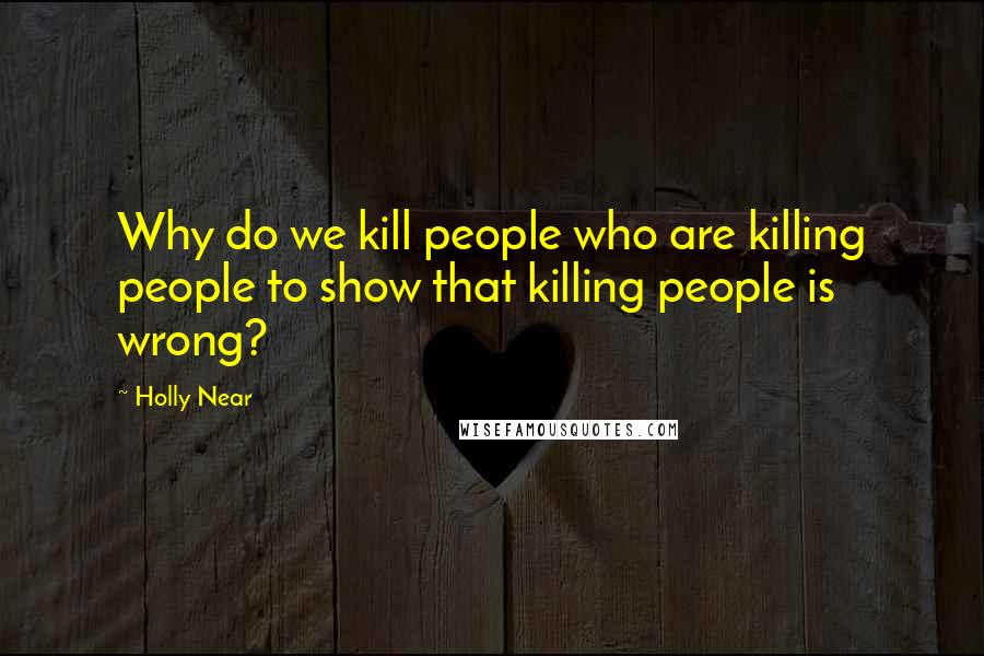 Holly Near Quotes: Why do we kill people who are killing people to show that killing people is wrong?