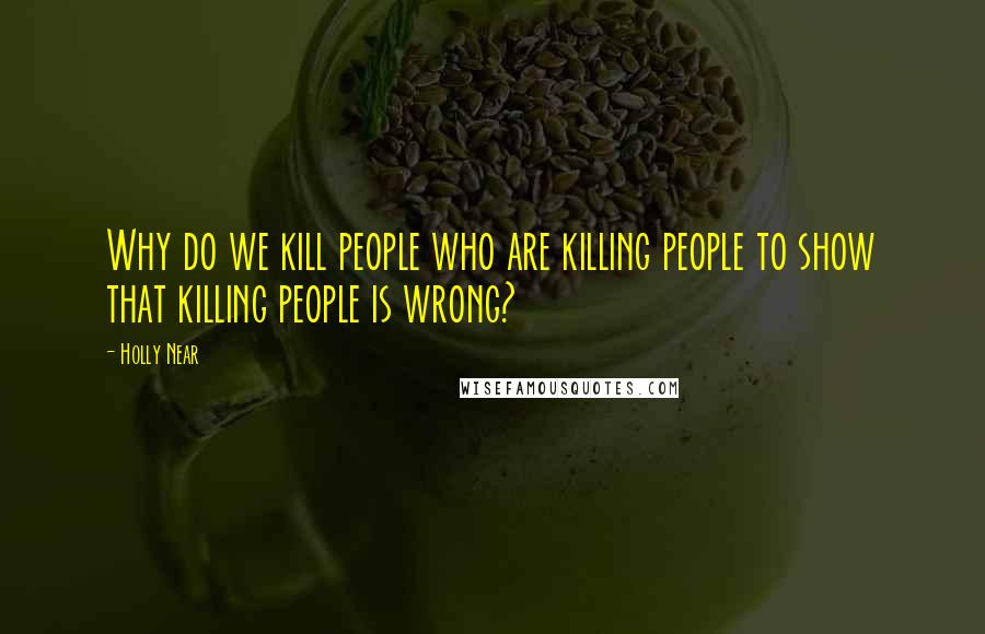 Holly Near Quotes: Why do we kill people who are killing people to show that killing people is wrong?