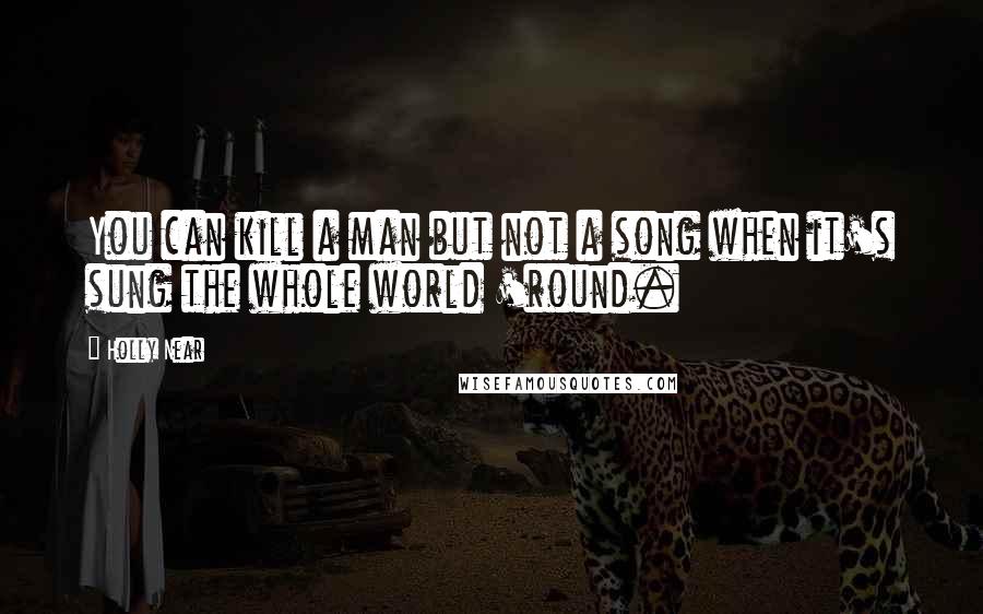 Holly Near Quotes: You can kill a man but not a song when it's sung the whole world 'round.