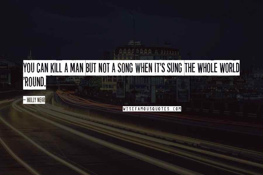 Holly Near Quotes: You can kill a man but not a song when it's sung the whole world 'round.