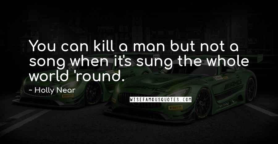 Holly Near Quotes: You can kill a man but not a song when it's sung the whole world 'round.