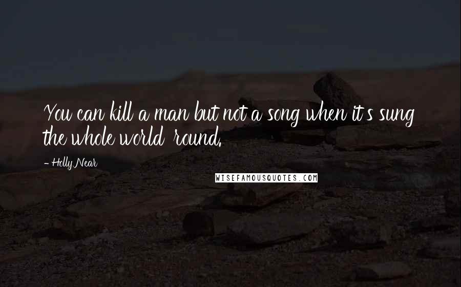 Holly Near Quotes: You can kill a man but not a song when it's sung the whole world 'round.