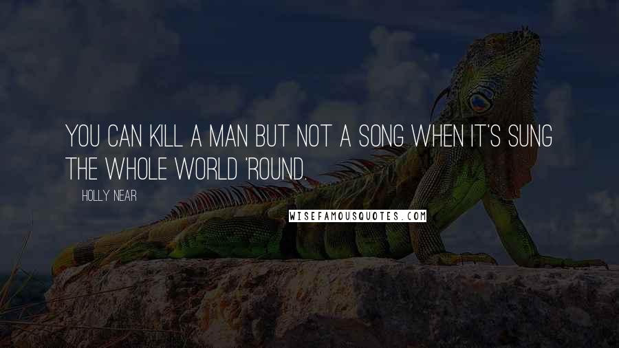 Holly Near Quotes: You can kill a man but not a song when it's sung the whole world 'round.