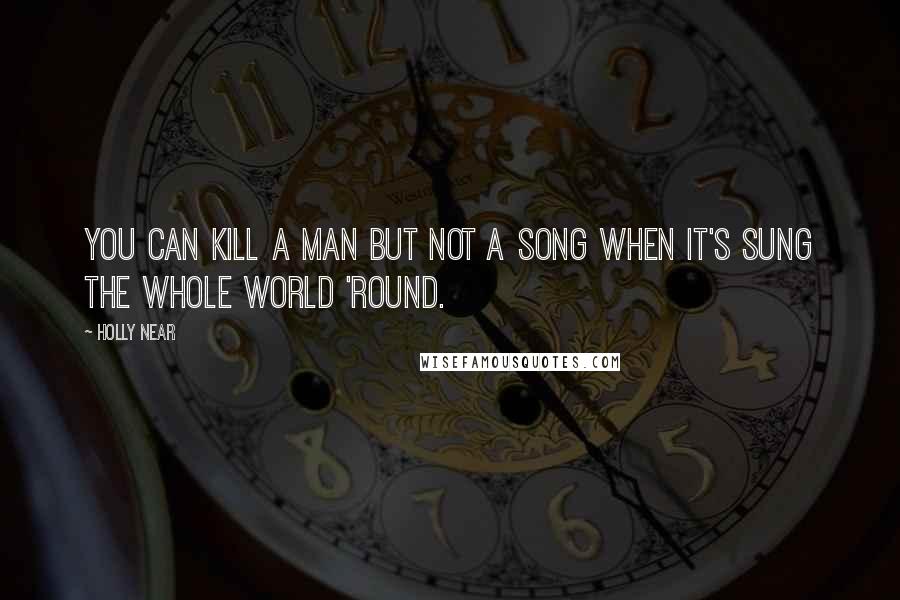 Holly Near Quotes: You can kill a man but not a song when it's sung the whole world 'round.