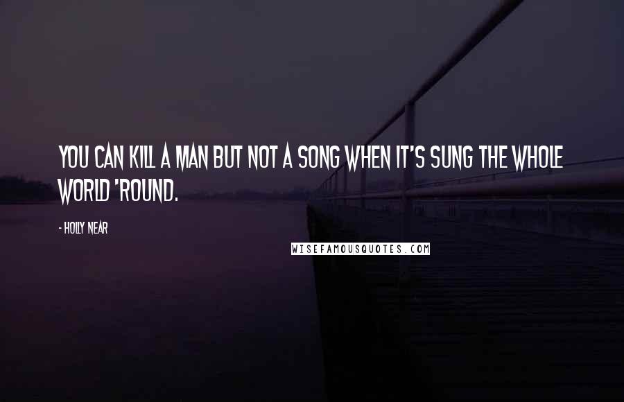 Holly Near Quotes: You can kill a man but not a song when it's sung the whole world 'round.