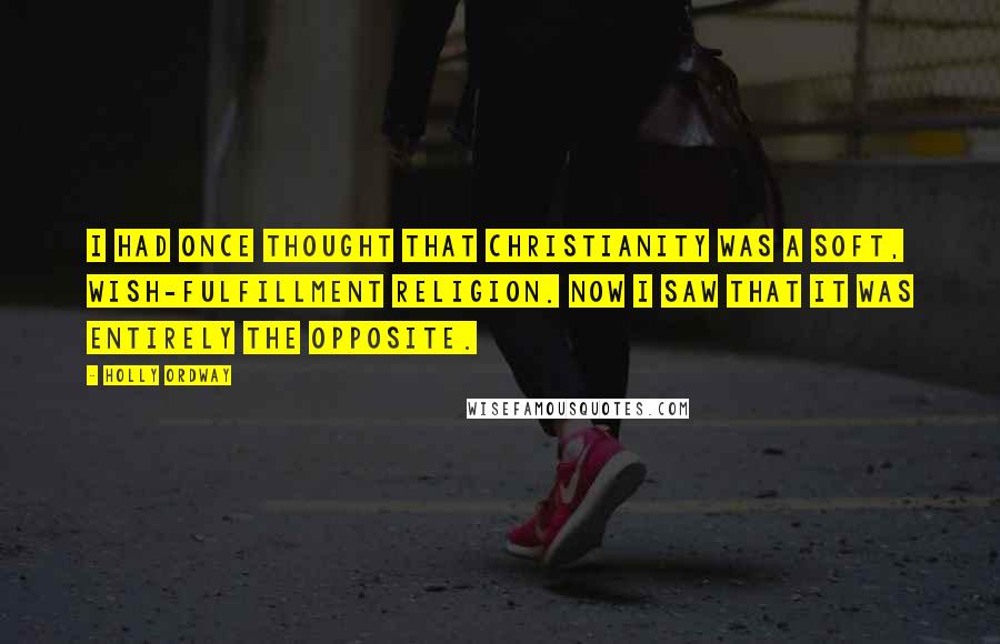 Holly Ordway Quotes: I had once thought that Christianity was a soft, wish-fulfillment religion. Now I saw that it was entirely the opposite.