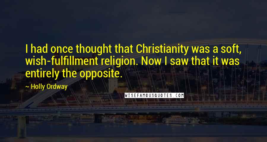 Holly Ordway Quotes: I had once thought that Christianity was a soft, wish-fulfillment religion. Now I saw that it was entirely the opposite.