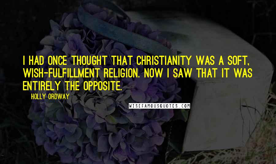 Holly Ordway Quotes: I had once thought that Christianity was a soft, wish-fulfillment religion. Now I saw that it was entirely the opposite.