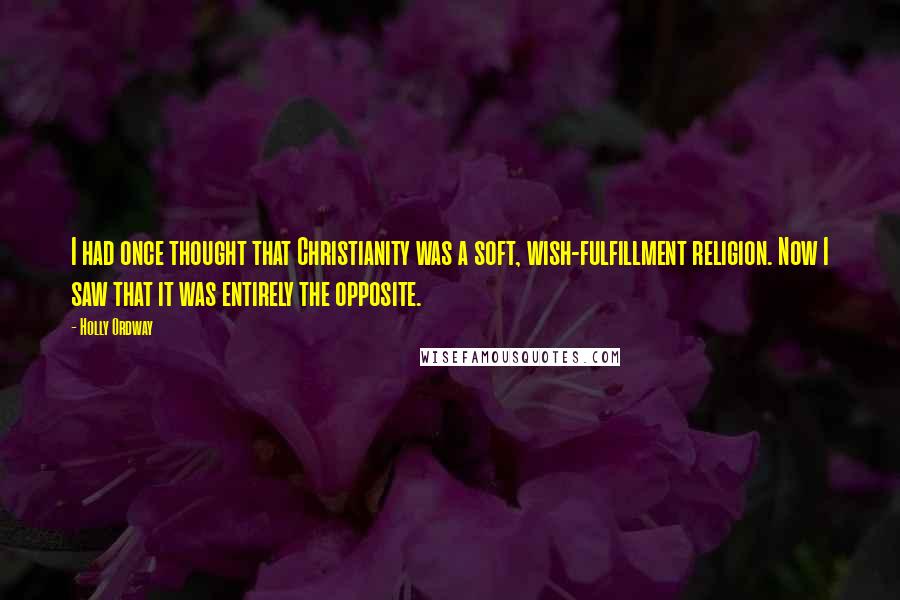 Holly Ordway Quotes: I had once thought that Christianity was a soft, wish-fulfillment religion. Now I saw that it was entirely the opposite.