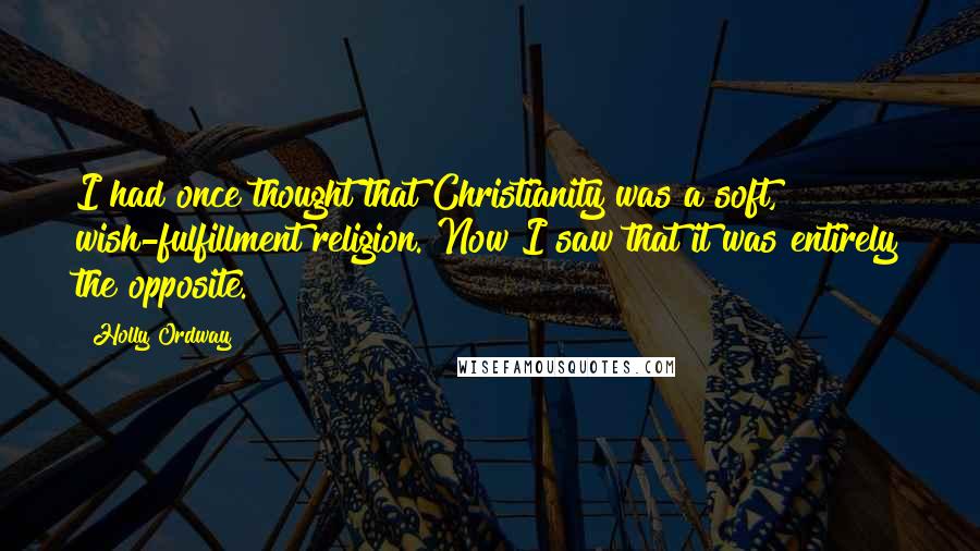 Holly Ordway Quotes: I had once thought that Christianity was a soft, wish-fulfillment religion. Now I saw that it was entirely the opposite.