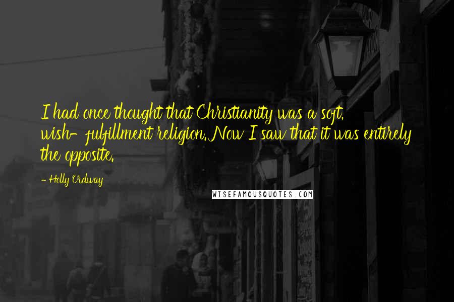 Holly Ordway Quotes: I had once thought that Christianity was a soft, wish-fulfillment religion. Now I saw that it was entirely the opposite.