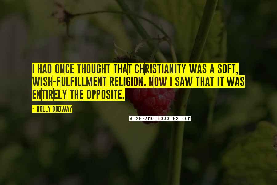 Holly Ordway Quotes: I had once thought that Christianity was a soft, wish-fulfillment religion. Now I saw that it was entirely the opposite.