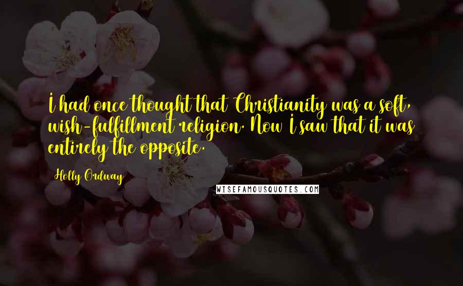 Holly Ordway Quotes: I had once thought that Christianity was a soft, wish-fulfillment religion. Now I saw that it was entirely the opposite.