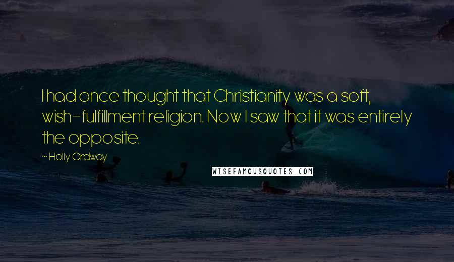 Holly Ordway Quotes: I had once thought that Christianity was a soft, wish-fulfillment religion. Now I saw that it was entirely the opposite.