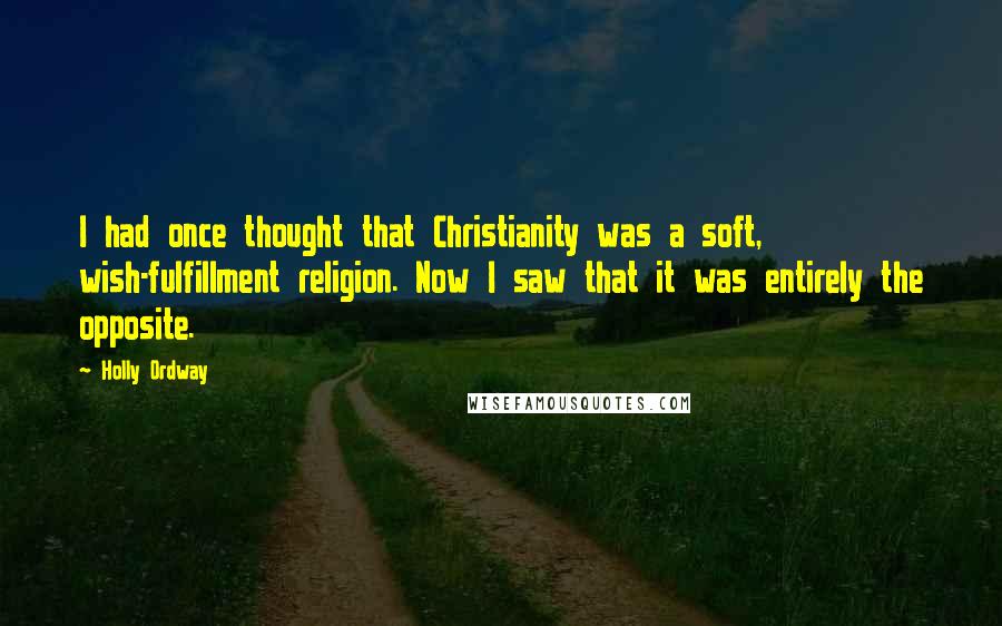 Holly Ordway Quotes: I had once thought that Christianity was a soft, wish-fulfillment religion. Now I saw that it was entirely the opposite.