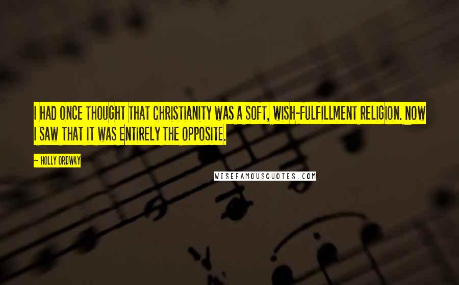 Holly Ordway Quotes: I had once thought that Christianity was a soft, wish-fulfillment religion. Now I saw that it was entirely the opposite.