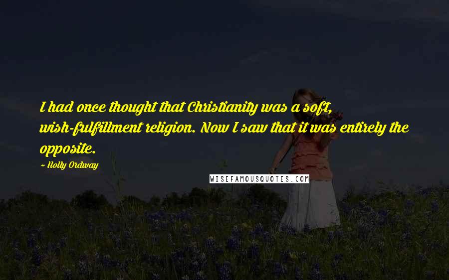 Holly Ordway Quotes: I had once thought that Christianity was a soft, wish-fulfillment religion. Now I saw that it was entirely the opposite.