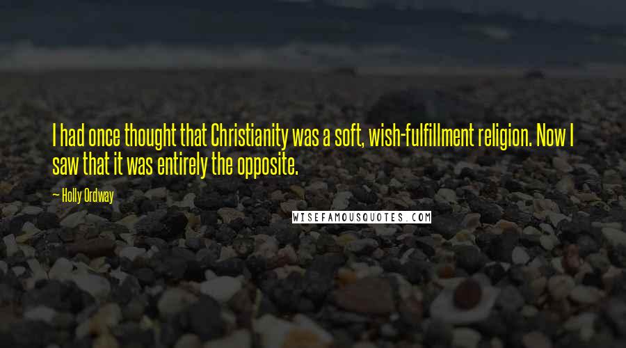 Holly Ordway Quotes: I had once thought that Christianity was a soft, wish-fulfillment religion. Now I saw that it was entirely the opposite.