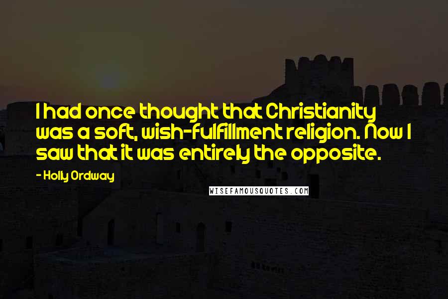 Holly Ordway Quotes: I had once thought that Christianity was a soft, wish-fulfillment religion. Now I saw that it was entirely the opposite.